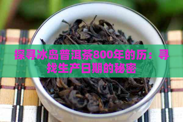 探寻冰岛普洱茶800年的历：寻找生产日期的秘密