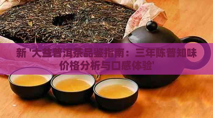 新 '大益普洱茶品鉴指南：三年陈普知味价格分析与口感体验'