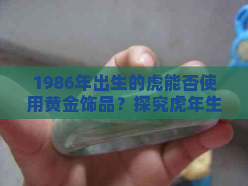 1986年出生的虎能否使用黄金饰品？探究虎年生肖与金饰的相关性