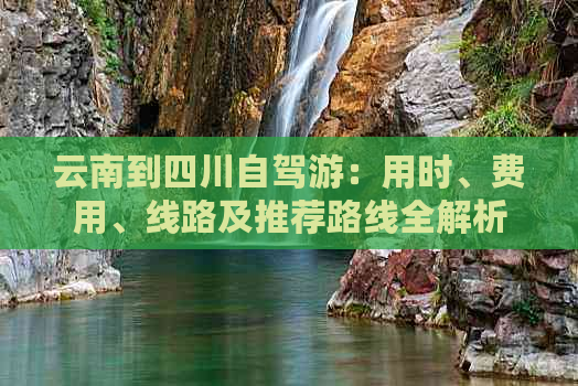 云南到四川自驾游：用时、费用、线路及推荐路线全解析