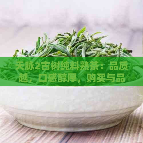 天脉2古树纯料熟茶：品质越，口感醇厚，购买与品鉴全攻略