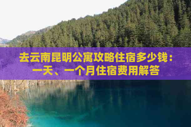 去云南昆明公寓攻略住宿多少钱：一天、一个月住宿费用解答