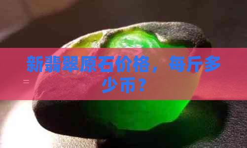 新翡翠原石价格，每斤多少币？