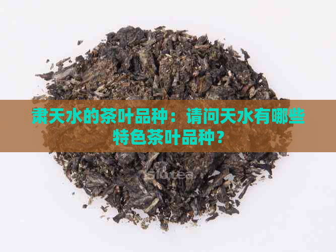 肃天水的茶叶品种：请问天水有哪些特色茶叶品种？