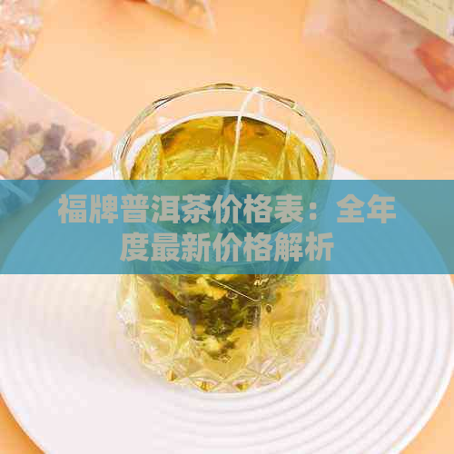 福牌普洱茶价格表：全年度最新价格解析