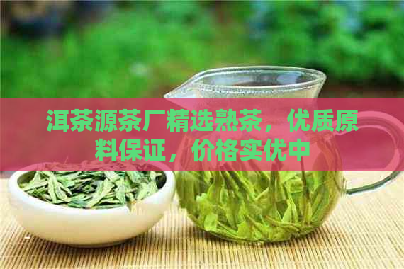 洱茶源茶厂精选熟茶，优质原料保证，价格实优中