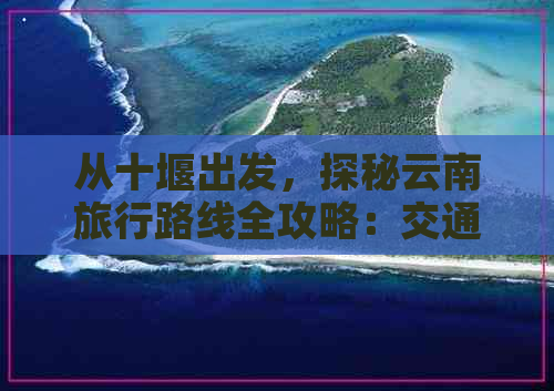 从十堰出发，探秘云南旅行路线全攻略：交通、住宿、景点一应俱全！