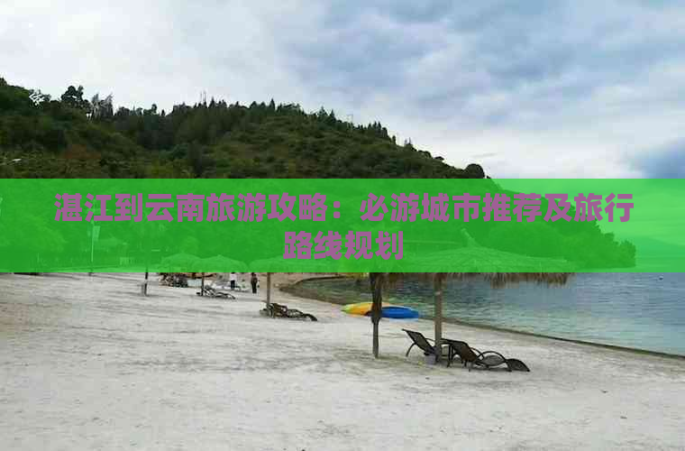 湛江到云南旅游攻略：必游城市推荐及旅行路线规划