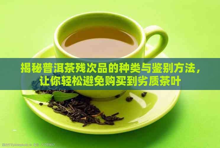 揭秘普洱茶残次品的种类与鉴别方法，让你轻松避免购买到劣质茶叶