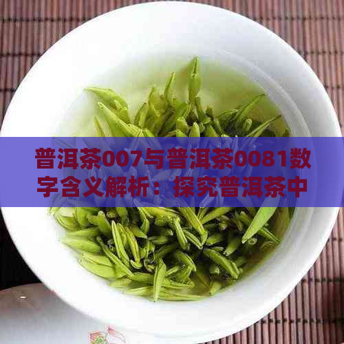 普洱茶007与普洱茶0081数字含义解析：探究普洱茶中的特殊编号意义