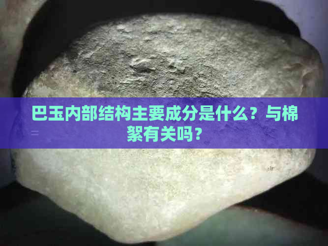 巴玉内部结构主要成分是什么？与棉絮有关吗？