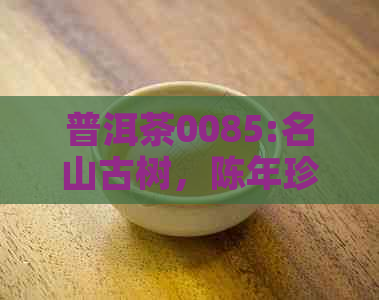 普洱茶0085:名山古树，陈年珍藏，品味非凡，茶叶王国的璀璨瑰宝