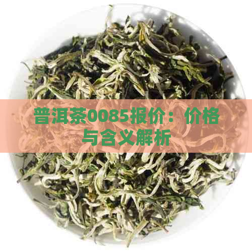 普洱茶0085报价：价格与含义解析