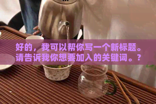 好的，我可以帮你写一个新标题。请告诉我你想要加入的关键词。？?