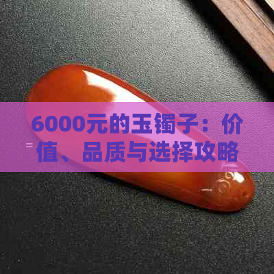 6000元的玉镯子：价值、品质与选择攻略