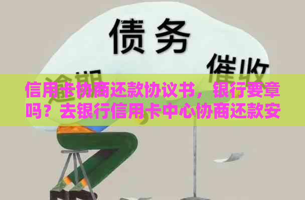 信用卡协商还款协议书，银行要章吗？去银行信用卡中心协商还款安全吗？