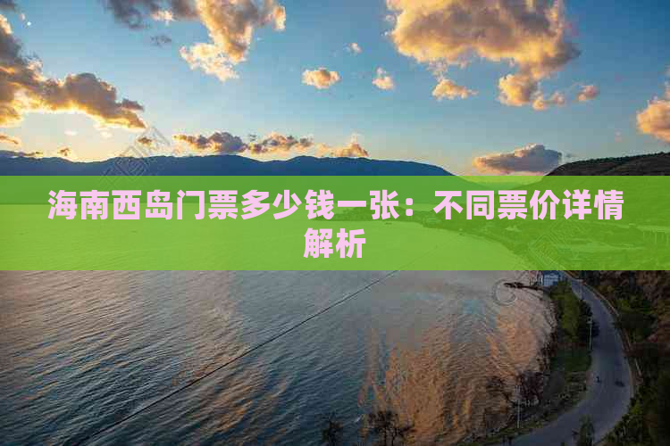 海南西岛门票多少钱一张：不同票价详情解析