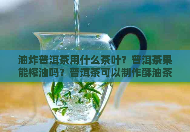 油炸普洱茶用什么茶叶？普洱茶果能榨油吗？普洱茶可以制作酥油茶吗？