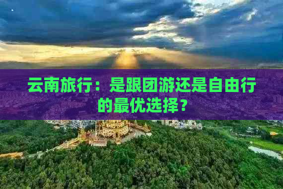 云南旅行：是跟团游还是自由行的更优选择？