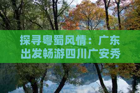 探寻粤蜀风情：广东出发畅游四川广安秀丽风光