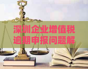 深圳企业增值税逾期申报问题解决方法及重要注意事项