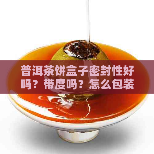 普洱茶饼盒子密封性好吗？带度吗？怎么包装？