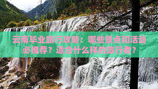 云南毕业旅行攻略：哪些景点和活动必推荐？适合什么样的旅行者？