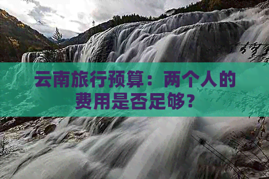 云南旅行预算：两个人的费用是否足够？