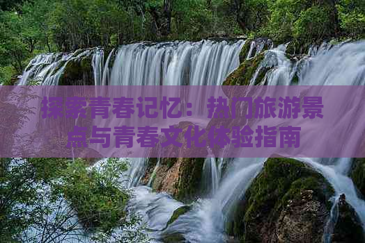 探索青春记忆：热门旅游景点与青春文化体验指南