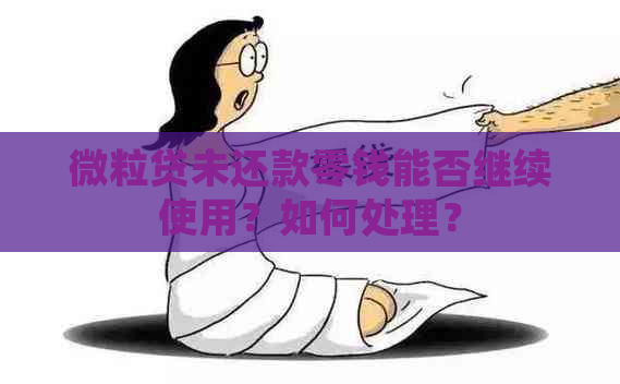 微粒贷未还款零钱能否继续使用？如何处理？