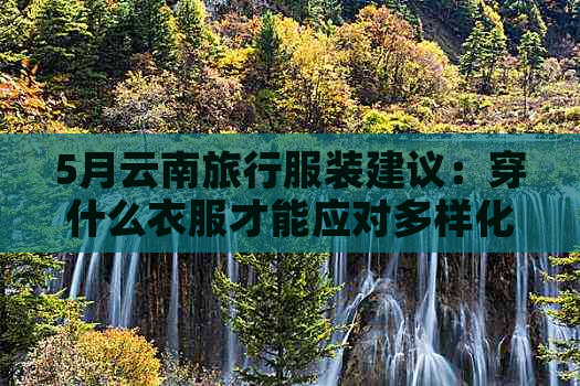 5月云南旅行服装建议：穿什么衣服才能应对多样化的天气和景色？