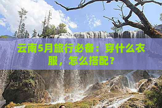 云南5月旅行必备：穿什么衣服，怎么搭配？