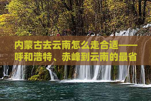 内蒙古去云南怎么走合适——呼和浩特、赤峰到云南的最省钱路线