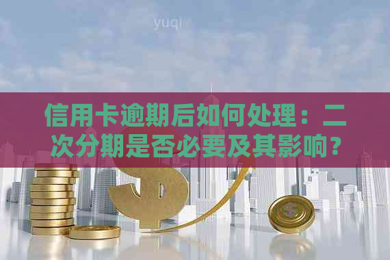 信用卡逾期后如何处理：二次分期是否必要及其影响？