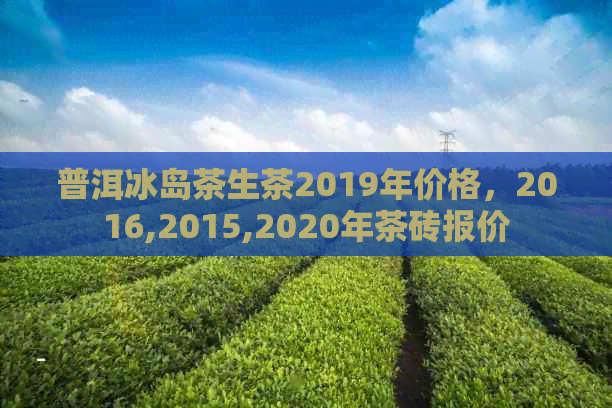 普洱冰岛茶生茶2019年价格，2016,2015,2020年茶砖报价