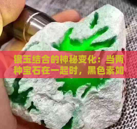 银玉结合的神秘变化：当两种宝石在一起时，黑色素如何产生？