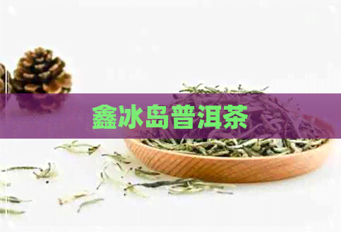 鑫冰岛普洱茶