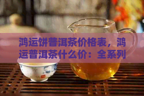 鸿运饼普洱茶价格表，鸿运普洱茶什么价：全系列价格解析