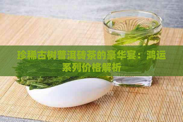 珍稀古树普洱砖茶的豪华宴：鸿运系列价格解析