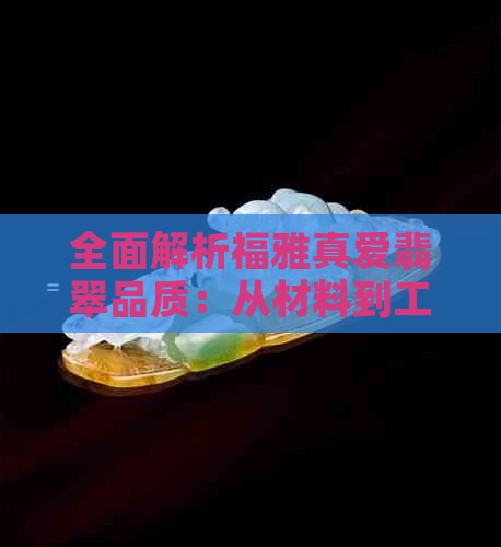 全面解析福雅真爱翡翠品质：从材料到工艺，让你深入了解翡翠价值与选择