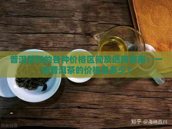 普洱茶饼的各种价格区间及选购指南：一饼普洱茶的价格是多少？