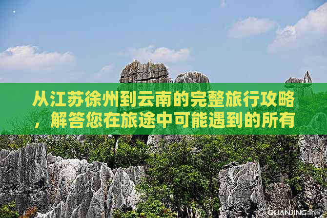 从江苏徐州到云南的完整旅行攻略，解答您在旅途中可能遇到的所有问题