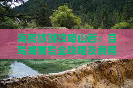 海南旅游攻略山西：自驾海南岛全攻略及费用预算，更佳线路推荐