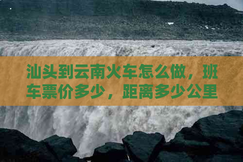 汕头到云南火车怎么做，班车票价多少，距离多少公里？