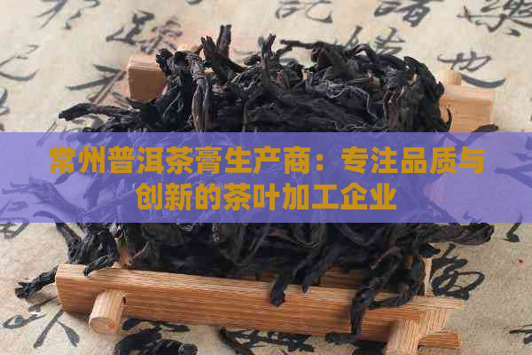 常州普洱茶膏生产商：专注品质与创新的茶叶加工企业