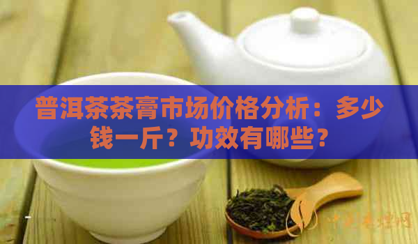 普洱茶茶膏市场价格分析：多少钱一斤？功效有哪些？