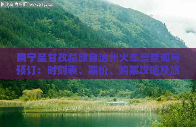 南宁至甘孜藏族自治州火车票查询与预订：时刻表、票价、购票攻略及旅行指南