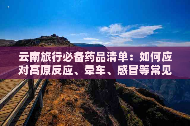 云南旅行必备药品清单：如何应对高原反应、晕车、感冒等常见症状