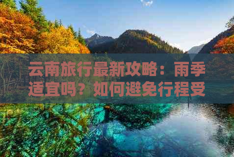 云南旅行最新攻略：雨季适宜吗？如何避免行程受阻？