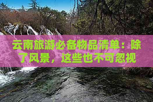 云南旅游必备物品清单：除了风景，这些也不可忽视！